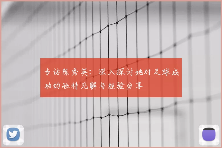 专访陈秀英:深入探讨她对足球成功的独特见解与经验分享