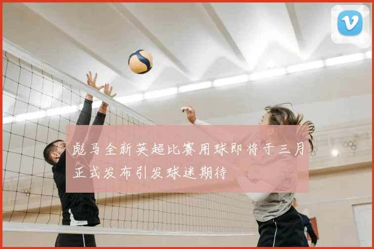 彪马全新英超比赛用球即将于三月正式发布引发球迷期待