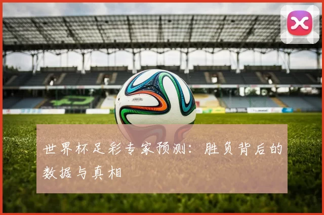 世界杯足彩专家预测:胜负背后的数据与真相