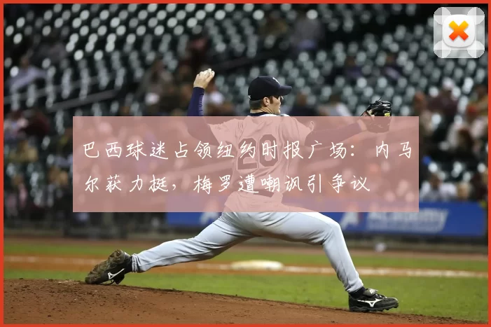 巴西球迷占领纽约时报广场:内马尔获力挺,梅罗遭嘲讽引争议