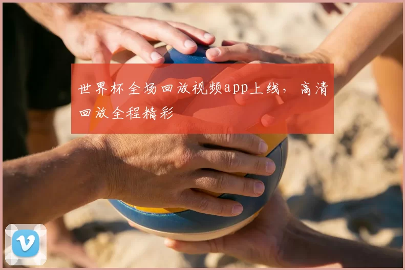 世界杯全场回放视频app上线,高清回放全程精彩
