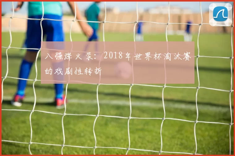 八强烽火录：2018年世界杯淘汰赛的戏剧性转折