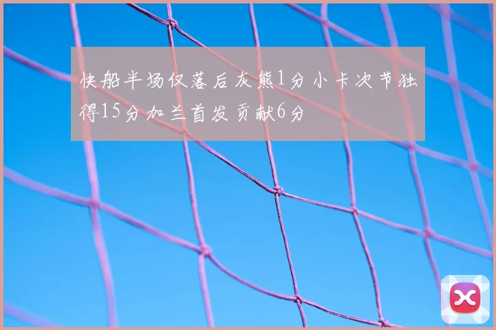 快船半场仅落后灰熊1分小卡次节独得15分加兰首发贡献6分