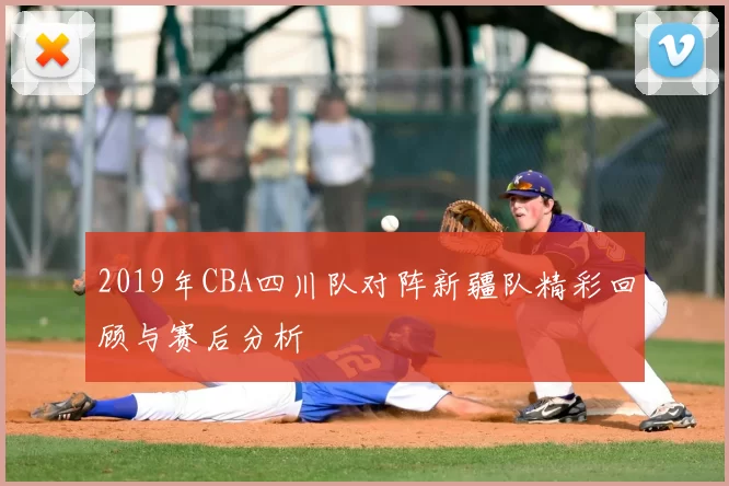 2019年CBA四川队对阵新疆队精彩回顾与赛后分析
