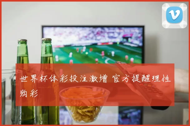 世界杯体彩投注激增 官方提醒理性购彩