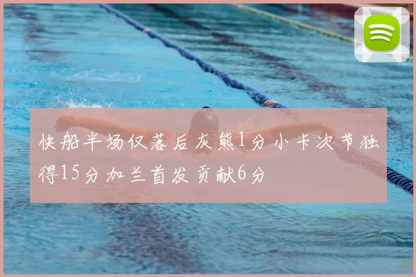 快船半场仅落后灰熊1分小卡次节独得15分加兰首发贡献6分