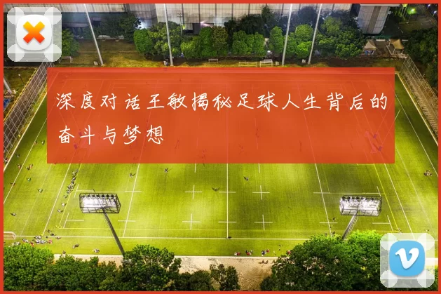 深度对话王敏揭秘足球人生背后的奋斗与梦想