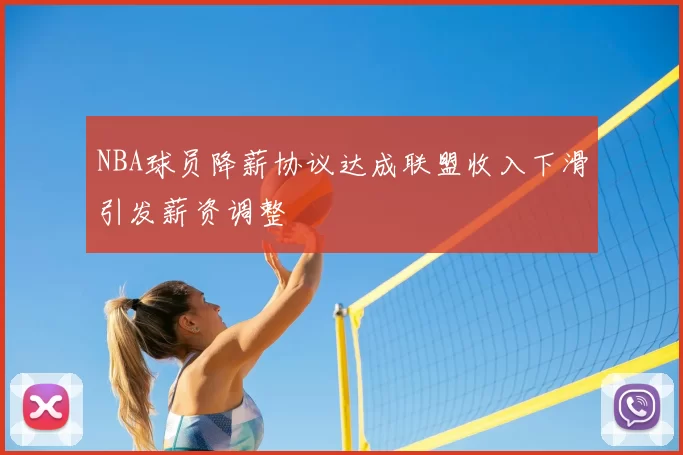 NBA球员降薪协议达成联盟收入下滑引发薪资调整
