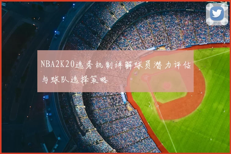NBA2K20选秀机制详解球员潜力评估与球队选择策略