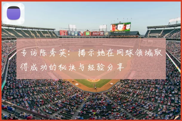专访陈秀英:揭示她在网球领域取得成功的秘诀与经验分享