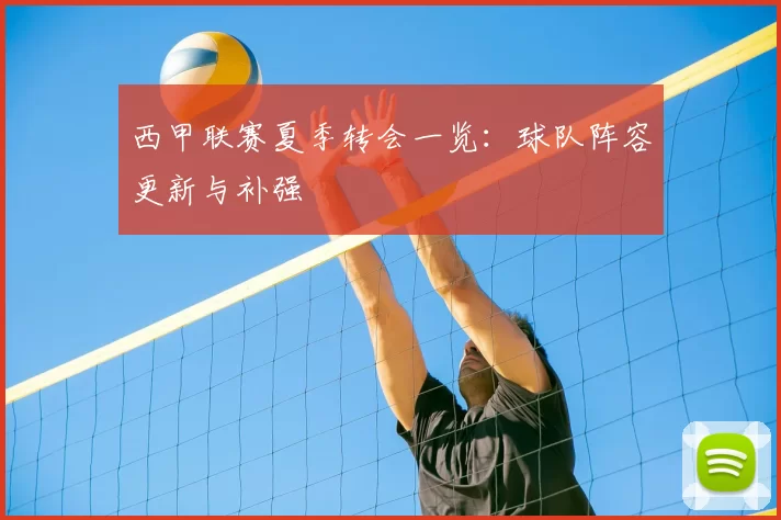 西甲联赛夏季转会一览：球队阵容更新与补强