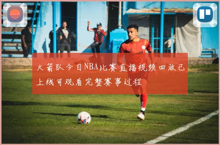 火箭队今日NBA比赛直播视频回放已上线可观看完整赛事过程