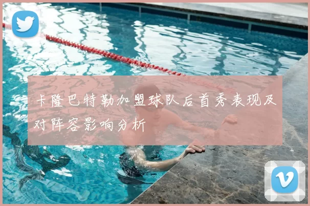 卡隆巴特勒加盟球队后首秀表现及对阵容影响分析