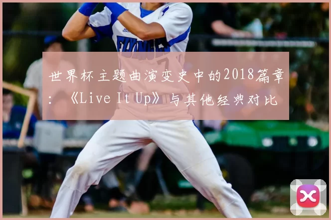 世界杯主题曲演变史中的2018篇章:《Live It Up》与其他经典对比研究