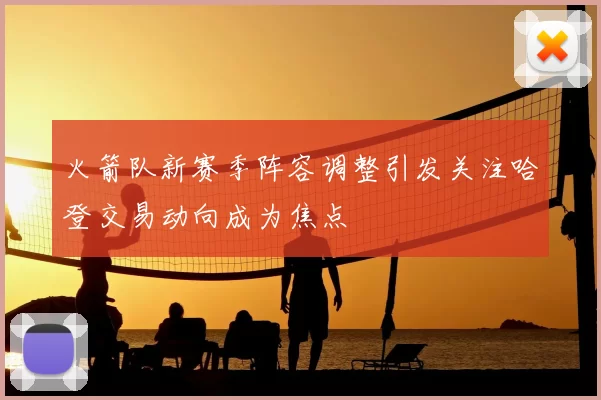 火箭队新赛季阵容调整引发关注哈登交易动向成为焦点