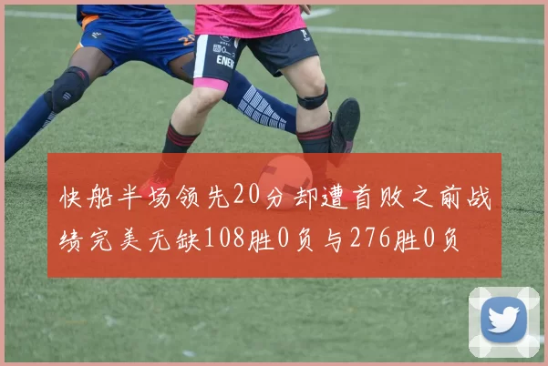 快船半场领先20分却遭首败之前战绩完美无缺108胜0负与276胜0负