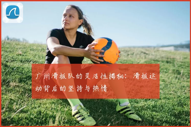 广州滑板队的灵活性揭秘:滑板运动背后的坚持与热情