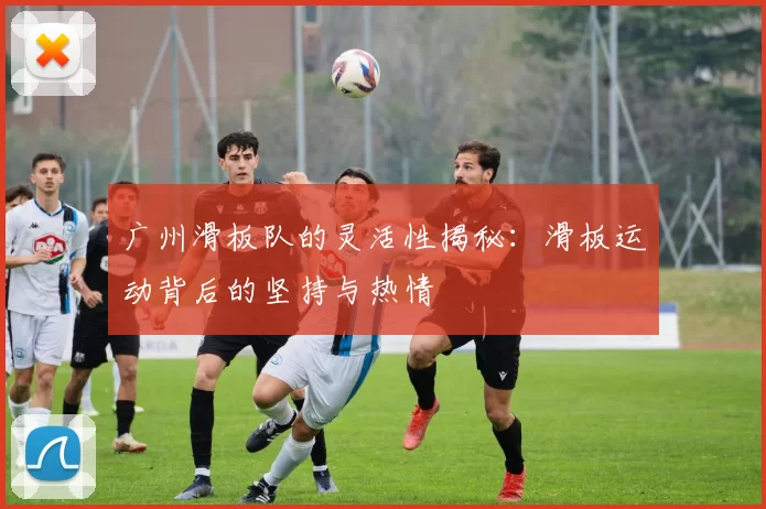 广州滑板队的灵活性揭秘:滑板运动背后的坚持与热情