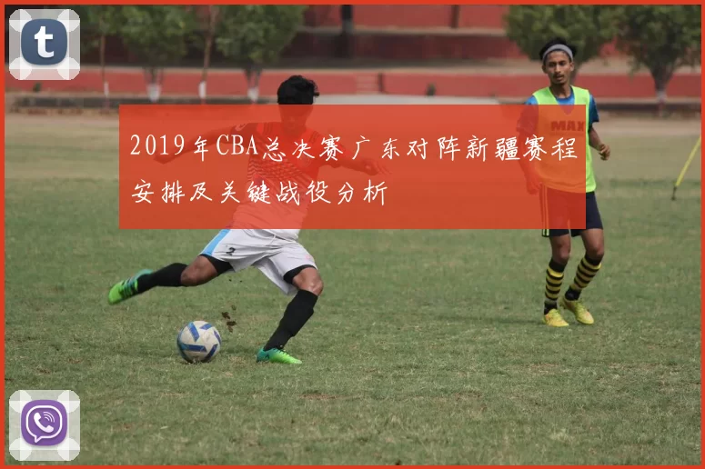 2019年CBA总决赛广东对阵新疆赛程安排及关键战役分析