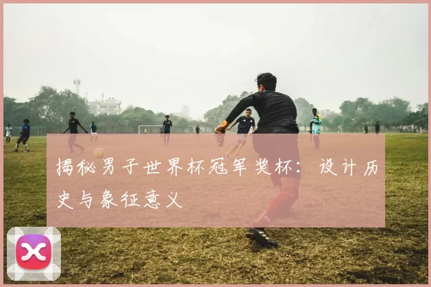 揭秘男子世界杯冠军奖杯:设计历史与象征意义