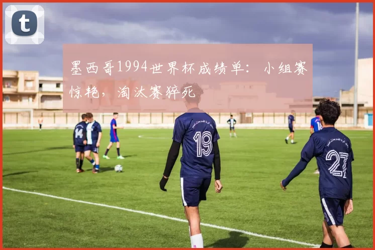 墨西哥1994世界杯成绩单:小组赛惊艳,淘汰赛猝死