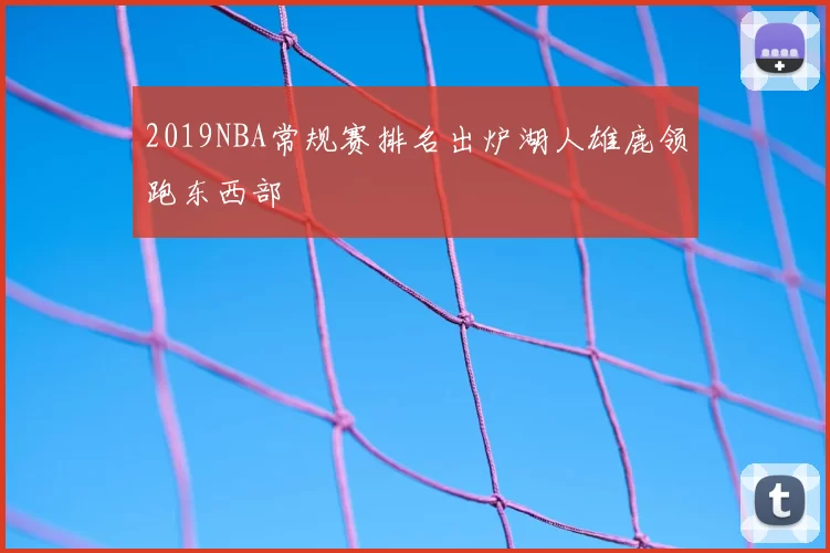 2019NBA常规赛排名出炉湖人雄鹿领跑东西部