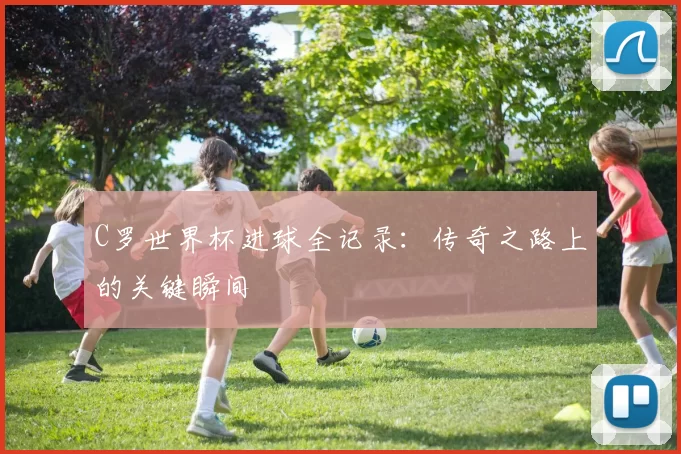 C罗世界杯进球全记录:传奇之路上的关键瞬间