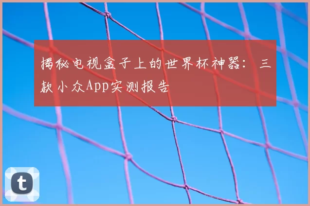 揭秘电视盒子上的世界杯神器:三款小众App实测报告