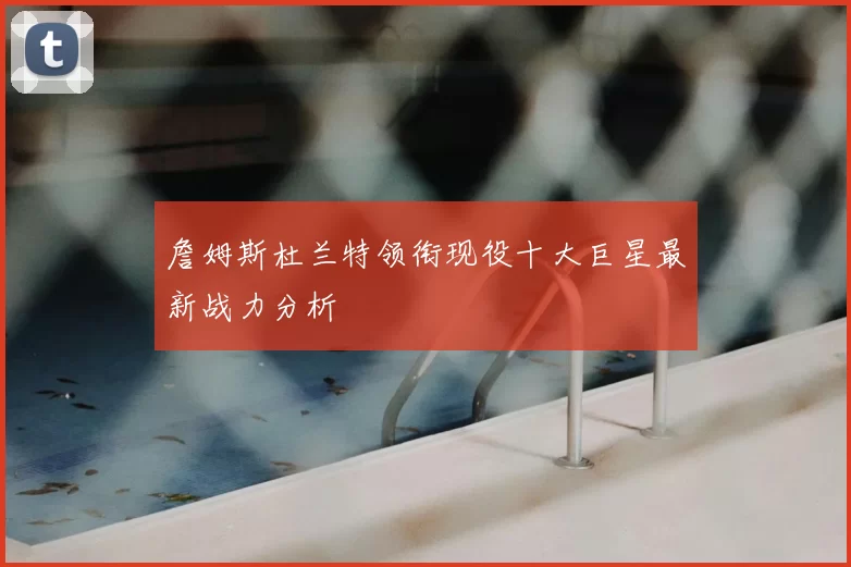 詹姆斯杜兰特领衔现役十大巨星最新战力分析
