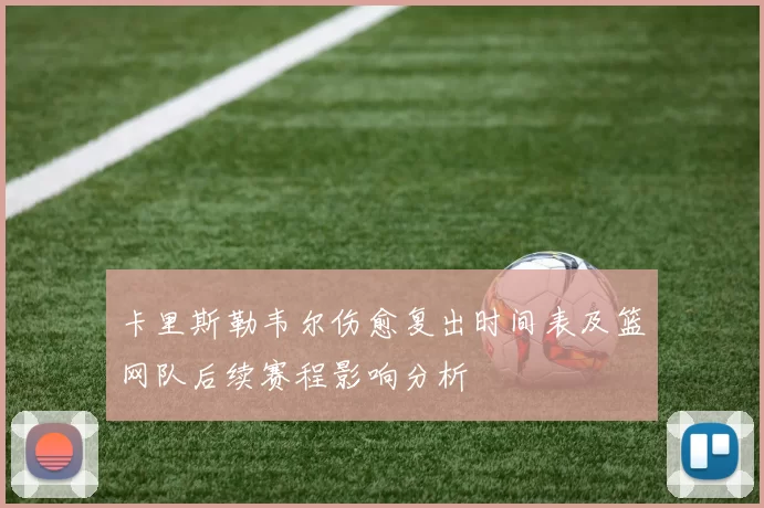 卡里斯勒韦尔伤愈复出时间表及篮网队后续赛程影响分析
