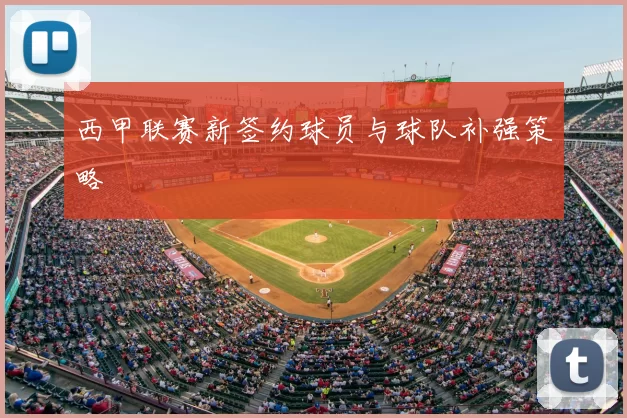 西甲联赛新签约球员与球队补强策略