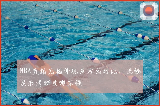 NBA直播无插件观看方式对比，流畅度和清晰度哪家强