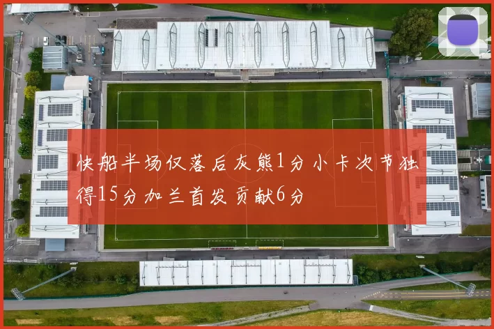 快船半场仅落后灰熊1分小卡次节独得15分加兰首发贡献6分