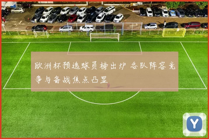 欧洲杯预选球员榜出炉 各队阵容竞争与备战焦点凸显