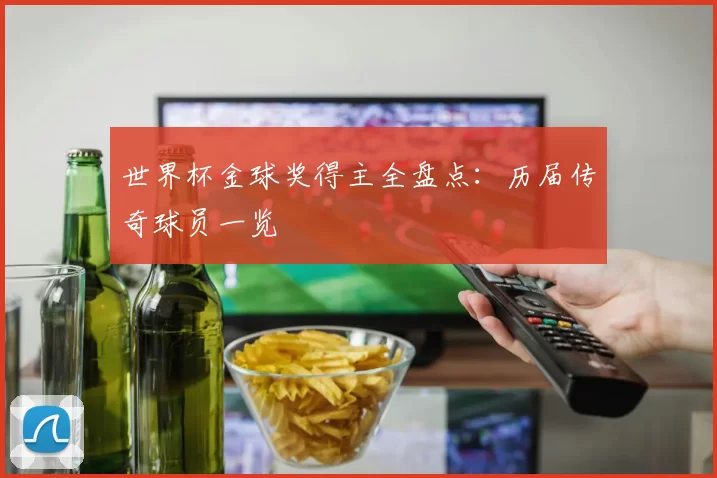 世界杯金球奖得主全盘点:历届传奇球员一览