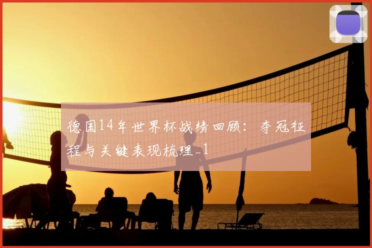 德国14年世界杯战绩回顾:夺冠征程与关键表现梳理_1