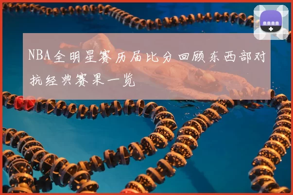 NBA全明星赛历届比分回顾东西部对抗经典赛果一览