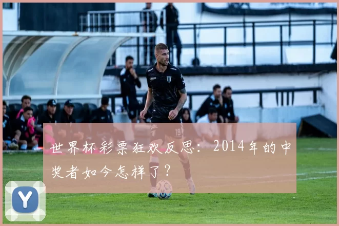 世界杯彩票狂欢反思:2014年的中奖者如今怎样了?