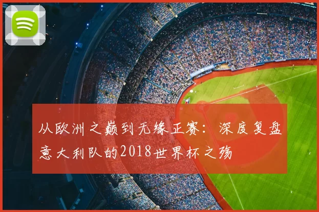 从欧洲之巅到无缘正赛:深度复盘意大利队的2018世界杯之殇