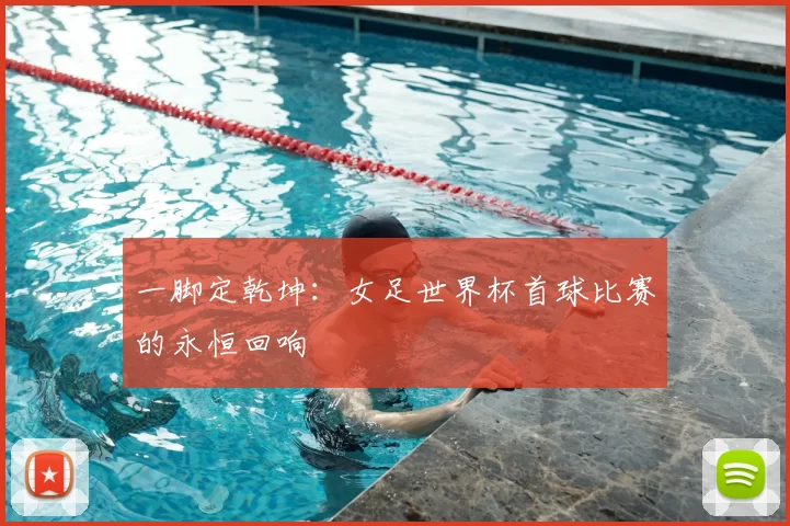 一脚定乾坤：女足世界杯首球比赛的永恒回响