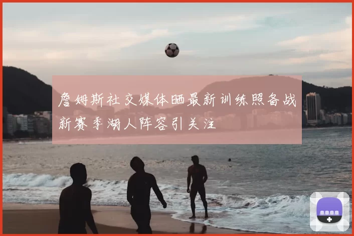 詹姆斯社交媒体晒最新训练照备战新赛季湖人阵容引关注