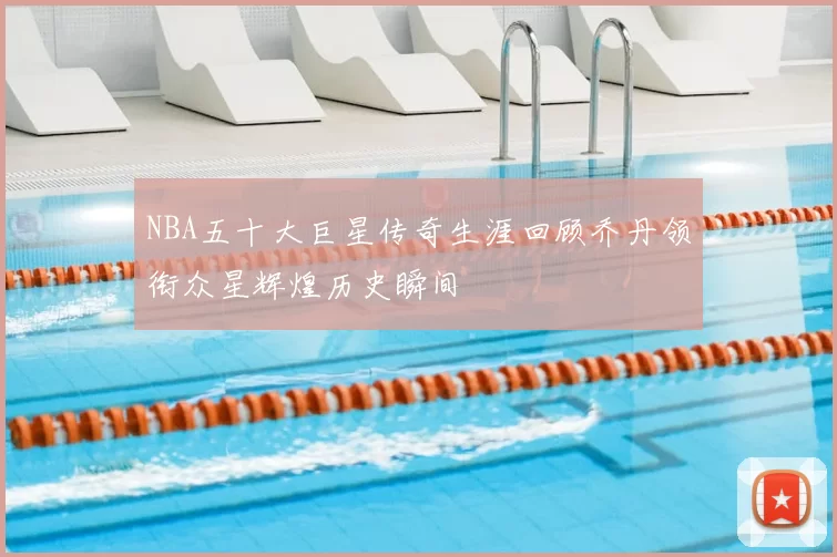 NBA五十大巨星传奇生涯回顾乔丹领衔众星辉煌历史瞬间