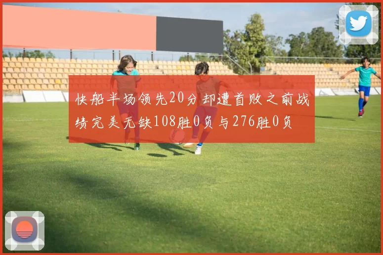 快船半场领先20分却遭首败之前战绩完美无缺108胜0负与276胜0负