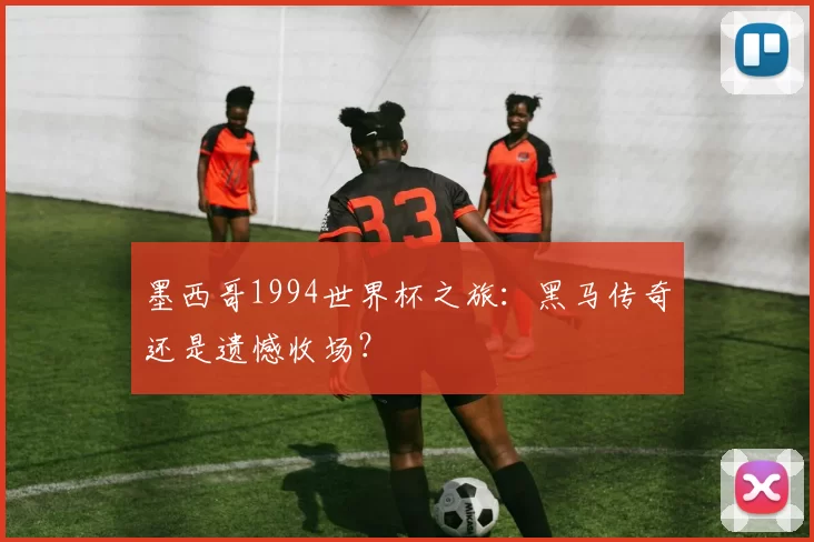 墨西哥1994世界杯之旅：黑马传奇还是遗憾收场？