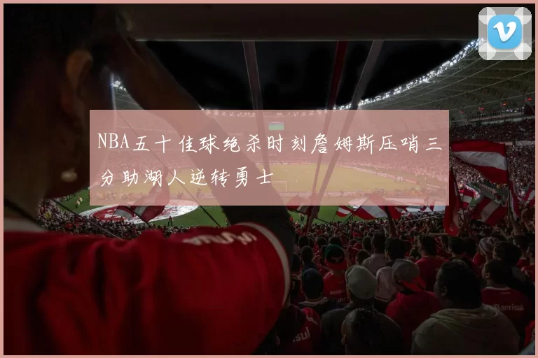 NBA五十佳球绝杀时刻詹姆斯压哨三分助湖人逆转勇士