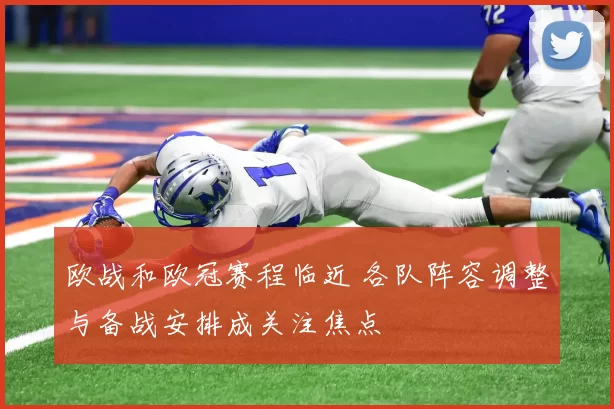 欧战和欧冠赛程临近 各队阵容调整与备战安排成关注焦点