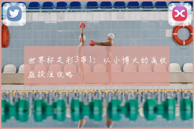 世界杯足彩3串1：以小博大的高收益投注攻略