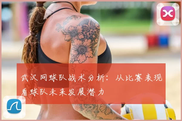 武汉网球队战术分析:从比赛表现看球队未来发展潜力