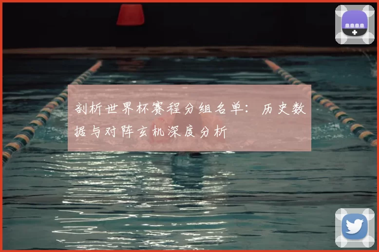 剖析世界杯赛程分组名单:历史数据与对阵玄机深度分析