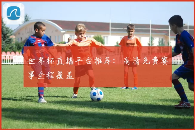 世界杯直播平台推荐：高清免费赛事全程覆盖